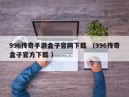996传奇手游盒子官网下载 （996传奇盒子官方下载 ）