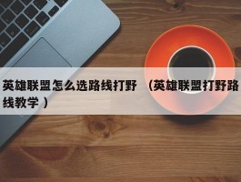 英雄联盟怎么选路线打野 （英雄联盟打野路线教学 ）
