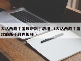 大话西游手游攻略新手教程 （大话西游手游攻略新手教程视频 ）