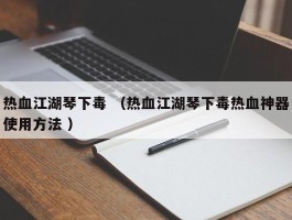 热血江湖琴下毒 （热血江湖琴下毒热血神器使用方法 ）