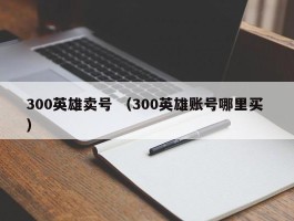 300英雄卖号 （300英雄账号哪里买 ）