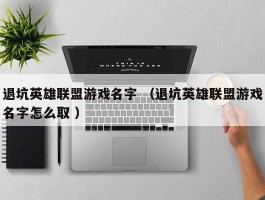 退坑英雄联盟游戏名字 （退坑英雄联盟游戏名字怎么取 ）