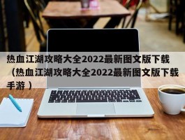 热血江湖攻略大全2022最新图文版下载 （热血江湖攻略大全2022最新图文版下载手游 ）