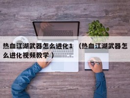 热血江湖武器怎么进化1 （热血江湖武器怎么进化视频教学 ）