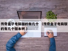 传奇盒子电脑版的有几个 （传奇盒子电脑版的有几个版本啊 ）