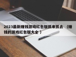2023最新赚钱游戏红包版抓来抓去 （赚钱的游戏红包版大全 ）