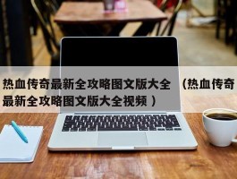 热血传奇最新全攻略图文版大全 （热血传奇最新全攻略图文版大全视频 ）