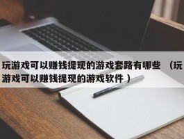 玩游戏可以赚钱提现的游戏套路有哪些 （玩游戏可以赚钱提现的游戏软件 ）
