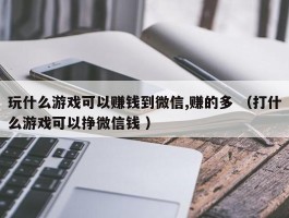 玩什么游戏可以赚钱到微信,赚的多 （打什么游戏可以挣微信钱 ）