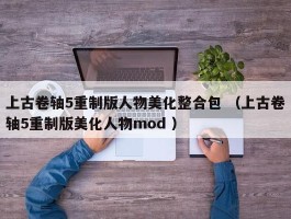 上古卷轴5重制版人物美化整合包 （上古卷轴5重制版美化人物mod ）