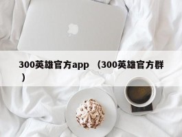 300英雄官方app （300英雄官方群 ）