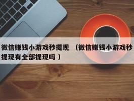 微信赚钱小游戏秒提现 （微信赚钱小游戏秒提现有全部提现吗 ）