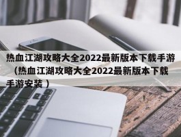 热血江湖攻略大全2022最新版本下载手游 （热血江湖攻略大全2022最新版本下载手游安装 ）