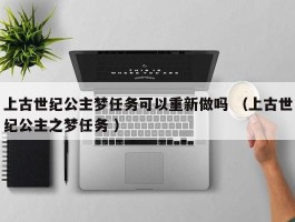 上古世纪公主梦任务可以重新做吗 （上古世纪公主之梦任务 ）