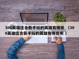300英雄适合新手玩的英雄有哪些 （300英雄适合新手玩的英雄有哪些呢 ）