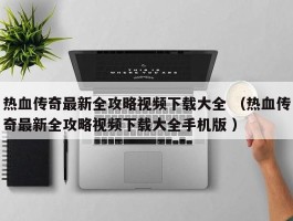热血传奇最新全攻略视频下载大全 （热血传奇最新全攻略视频下载大全手机版 ）
