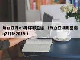 热血江湖q3耳环哪里爆 （热血江湖哪里爆q2耳环2019 ）