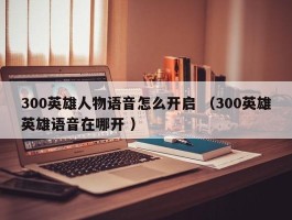 300英雄人物语音怎么开启 （300英雄英雄语音在哪开 ）