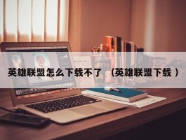 英雄联盟怎么下载不了 （英雄联盟下载 ）
