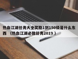 热血江湖任务大全奖励1到150级是什么东西 （热血江湖必做任务2019 ）