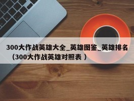 300大作战英雄大全_英雄图鉴_英雄排名 （300大作战英雄对照表 ）
