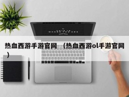 热血西游手游官网 （热血西游ol手游官网 ）