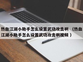 热血江湖小助手怎么设置武功攻击啊 （热血江湖小助手怎么设置武功攻击啊视频 ）