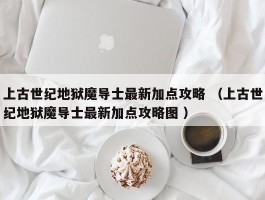 上古世纪地狱魔导士最新加点攻略 （上古世纪地狱魔导士最新加点攻略图 ）