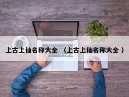上古上仙名称大全 （上古上仙名称大全 ）