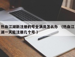 热血江湖新注册的号全满员怎么办 （热血江湖一天能注册几个号 ）