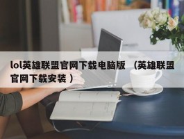lol英雄联盟官网下载电脑版 （英雄联盟官网下载安装 ）