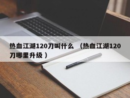 热血江湖120刀叫什么 （热血江湖120刀哪里升级 ）