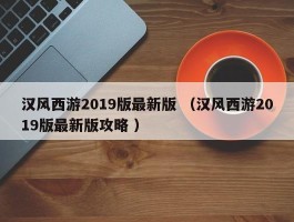 汉风西游2019版最新版 （汉风西游2019版最新版攻略 ）