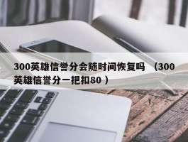 300英雄信誉分会随时间恢复吗 （300英雄信誉分一把扣80 ）
