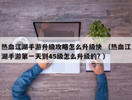 热血江湖手游升级攻略怎么升级快 （热血江湖手游第一天到45级怎么升级的? ）