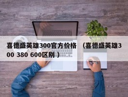 喜德盛英雄300官方价格 （喜德盛英雄300 380 600区别 ）