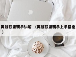 英雄联盟新手讲解 （英雄联盟新手上手指南 ）
