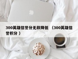 300英雄信誉分无故降低 （300英雄信誉积分 ）
