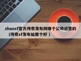 zhaosf官方传奇发布网哪个公司运营的 （传奇sf发布站那个好 ）
