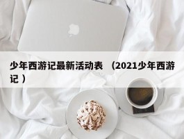 少年西游记最新活动表 （2021少年西游记 ）