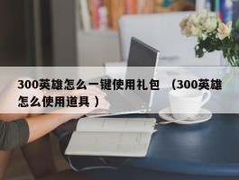 300英雄怎么一键使用礼包 （300英雄怎么使用道具 ）