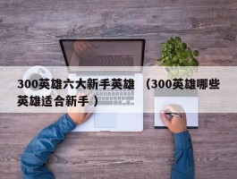 300英雄六大新手英雄 （300英雄哪些英雄适合新手 ）