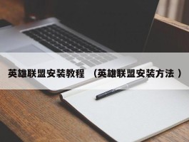 英雄联盟安装教程 （英雄联盟安装方法 ）