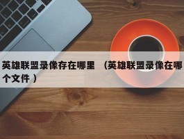 英雄联盟录像存在哪里 （英雄联盟录像在哪个文件 ）