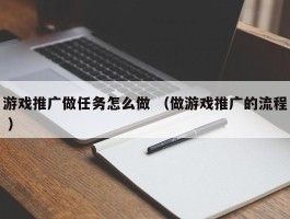 游戏推广做任务怎么做 （做游戏推广的流程 ）