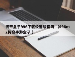传奇盒子996下载极速版官网 （996m2传奇手游盒子 ）