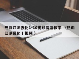 热血江湖强化1-10视频高清教学 （热血江湖强化十视频 ）