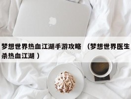 梦想世界热血江湖手游攻略 （梦想世界医生杀热血江湖 ）