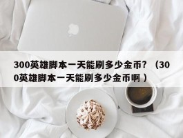 300英雄脚本一天能刷多少金币? （300英雄脚本一天能刷多少金币啊 ）