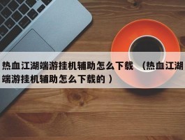 热血江湖端游挂机辅助怎么下载 （热血江湖端游挂机辅助怎么下载的 ）